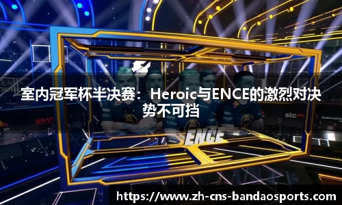 室内冠军杯半决赛：Heroic与ENCE的激烈对决势不可挡