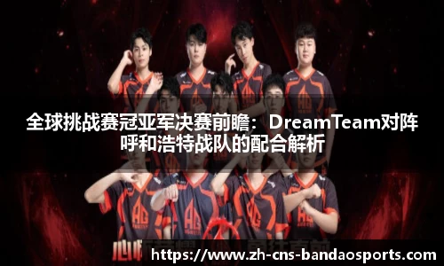 全球挑战赛冠亚军决赛前瞻：DreamTeam对阵呼和浩特战队的配合解析